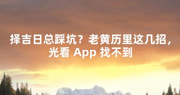 择吉日总踩坑？老黄历里这几招，光看 App 找不到